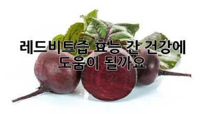 레드비트즙 효능: 간 건강에 도움이 될까요?